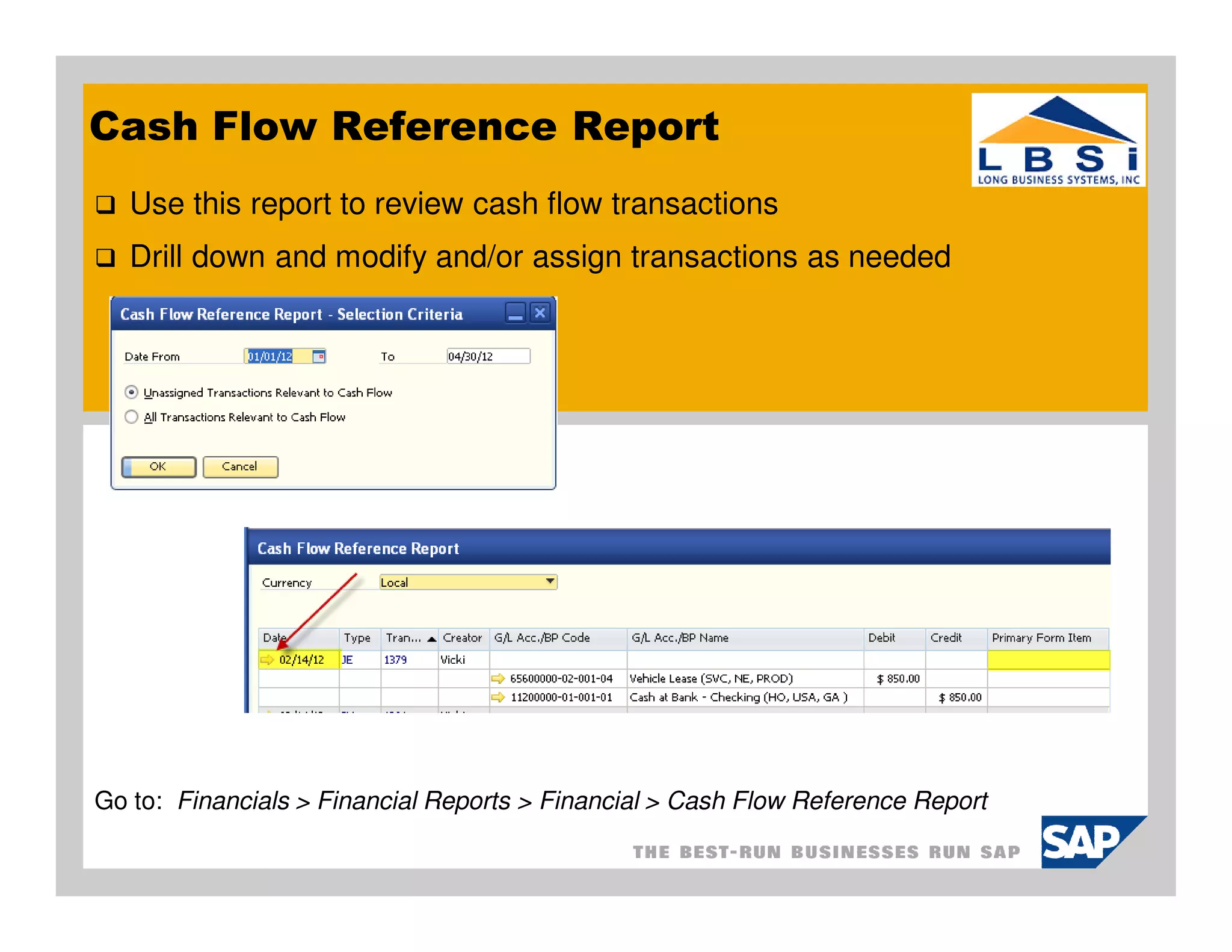 Cash Flow Reference Report
   Use this report to review cash flow transactions
   Drill down and modify and/or assign transactions as needed




Go to: Financials > Financial Reports > Financial > Cash Flow Reference Report
 