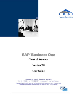 Chart of Accounts
Version 9.0
User Guide
10749 Pearl Rd., Suite 2A Strongsville, Ohio 44136
Ph: 440-846-8500 * Fx: 440-846-8505 * www.lbsi.com * email sap@lbsi.com
Pittsburgh Office: One Oxford Centre, 301 Grant Street, Suite 4300, Pittsburgh, PA 15219 Ph:412-577-4084
Columbus Office: 545 Metro Place South, Suite 100, Dublin, OH 43017 Ph: 614-766-3622
 