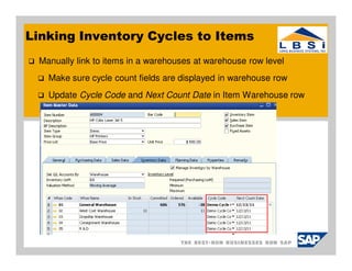 Linking Inventory Cycles to Items
 Manually link to items in a warehouses at warehouse row level
   Make sure cycle count fields are displayed in warehouse row
   Update Cycle Code and Next Count Date in Item Warehouse row
 
