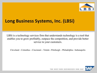Long Business Systems, Inc. (LBSi)
LBSi is a technology services firm that understands technology is a tool that
enables you to grow profitably, outpace the competition, and provide better
service to your customers.
Cleveland – Columbus – Cincinnati – Toledo - Pittsburgh – Philadelphia - Indianapolis
 