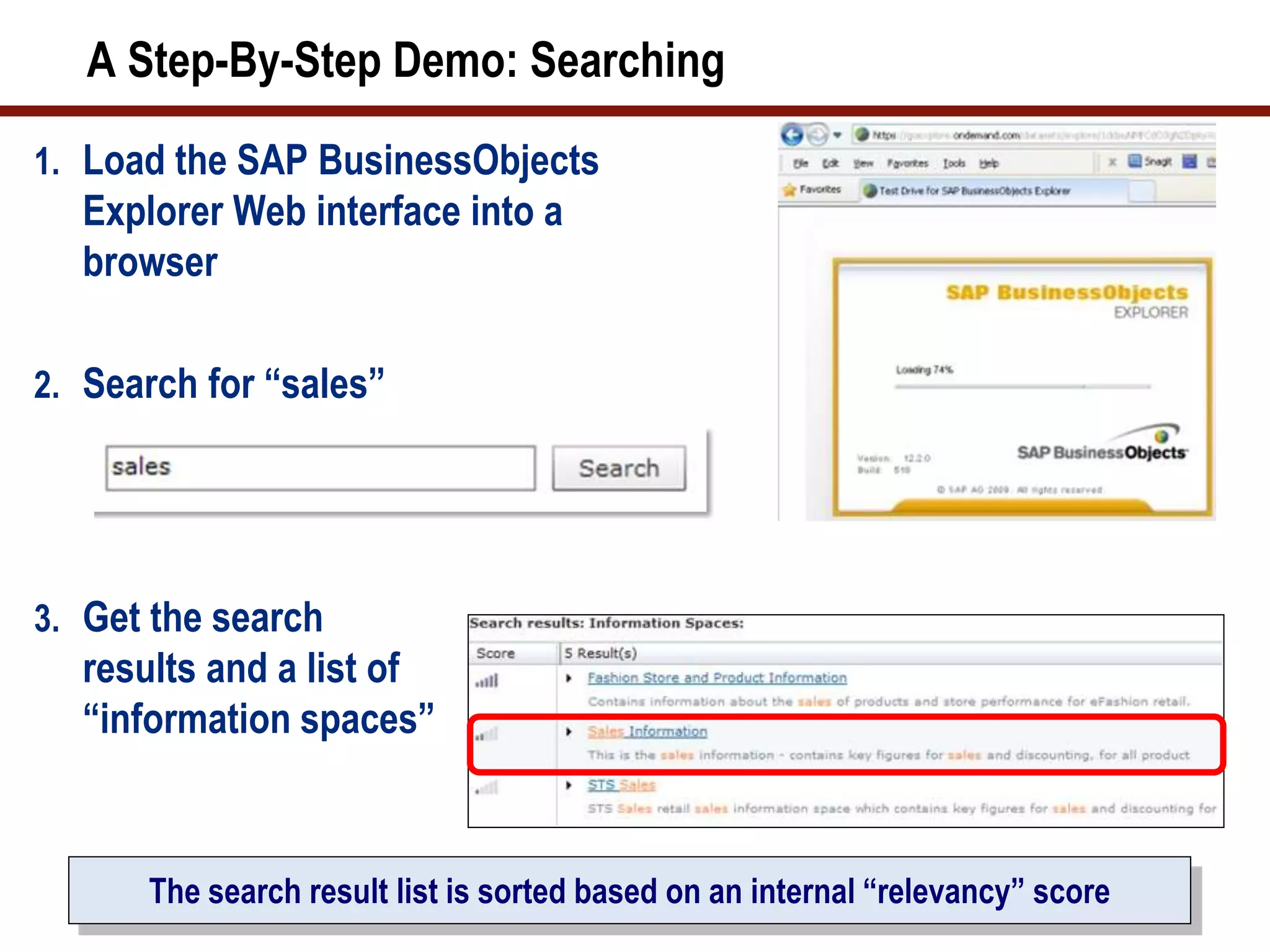 A Step-By-Step Demo: Searching
1. Load the SAP BusinessObjects
Explorer Web interface into a
browser
2. Search for “sales”
3. Get the search
results and a list of
“information spaces”
The search result list is sorted based on an internal “relevancy” score
 