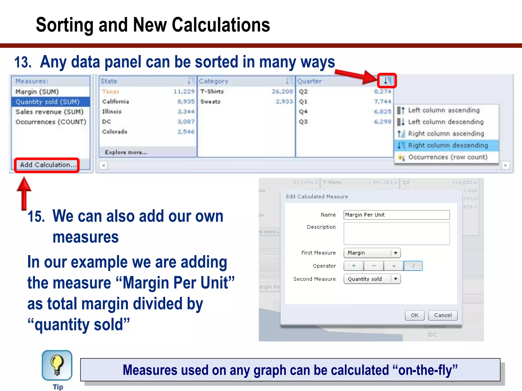 Sorting and New Calculations
13. Any data panel can be sorted in many ways
Measures used on any graph can be calculated “on-the-fly”
15. We can also add our own
measures
In our example we are adding
the measure “Margin Per Unit”
as total margin divided by
“quantity sold”
 