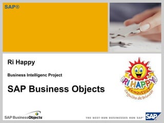 SAP®
Ri Happy
Business Intelligenc Project
SAP Business Objects
 
