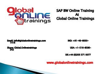 Email: info@globalonlinetrainings.com IND: +91-40-6050-
1418
Skype: Global.Onlinetrainings USA: +1-516-8586-
242
UK:+44 (0)203 371 0077
www.globalonlinetrainings.com
SAP BW Online Training
At
Global Online Trainings
 