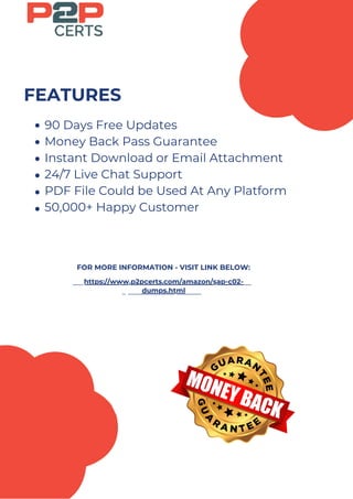 90 Days Free Updates
Money Back Pass Guarantee
Instant Download or Email Attachment
24/7 Live Chat Support
PDF File Could be Used At Any Platform
50,000+ Happy Customer
https://www.p2pcerts.com/amazon/sap-c02-
dumps.html
FEATURES
FOR MORE INFORMATION - VISIT LINK BELOW:
 