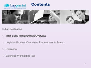 Contents




India Localization

1.   India Legal Requirements Overview

2.   Logistics Process Overview ( Procurement & Sales )

3.   Utilization

4.   Extended Withholding Tax

                                                          2
 