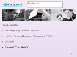 Contents




India Localization

1.   India Legal Requirements Overview

2.   Logistics Process Overview ( Procurement & Sales )

3.   Utilization

4.   Extended Withholding Tax

                                                          95
 
