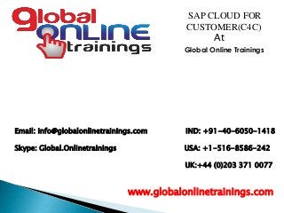 Email: info@globalonlinetrainings.com IND: +91-40-6050-1418
Skype: Global.Onlinetrainings USA: +1-516-8586-242
UK:+44 (0)203 371 0077
www.globalonlinetrainings.com
SAP CLOUD FOR
CUSTOMER(C4C)
At
Global Online Trainings
 