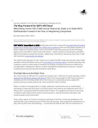 Industry Bulletin From The Starr Conspiracy Intelligence Unit

The Way Forward for SAP’s HR Cloud
Mike Ettling, Former CEO of NGA Human Resources, Steps in to Guide SAP’s
HCM Business Forward in the Face of Heightening Competition
By Lance Haun, Editor, TSCIU
Note: This bulletin is part of The Starr Conspiracy Intelligence Unit’s industry coverage. The views expressed here are based on publicly
available information, as well as our own industry background.

FORT WORTH, Texas (March 4, 2014) — 2014 started off with a bang, with SuccessFactors President
Shawn Price moving up to oversee all of SAP’s cloud operations after the unexpected departure of
Robert Calderoni. Now Mike Ettling, former CEO of NGA Human Resources and an HR technology
veteran, has joined SAP to lead its cloud HR division — which includes SuccessFactors and SAP’s
ERP human capital management solution, respectively. That division represents more than 17,000
SAP customers, according to the release.
The position was only open for two months, but it helps that SAP chose someone who was readily
available. Ettling left NGA last spring and, according to his LinkedIn profile, has been spending time
in advisory roles to a wide range of enterprise technology companies and venture capital firms,
including talent management solution provider Peoplefluent and Business Connexion, a large IT
consulting and outsourcing practice based in South Africa.

The Right Move at the Right Time
The move comes as SAP looks for a significant growth year in 2014 from its cloud business. In 2013,
revenue from SAP Cloud grew by 130 percent. With Price in as president of SAP Cloud, the HR unit
needed a proven technology leader who had a history of successfully growing a global HR
business during a transformative time. They found their match in Ettling.
"When it comes to managing talent in today's global and connected economy, implementing
technology to automate old ways of recruiting, payroll, time tracking, and expenses won't cut it,"
Ettling said in a prepared statement distributed to media. "To engage the workforce of the future,
companies need solutions that enable new processes to motivate and align employees with
business goals to drive outcomes.”
Steve Smith, partner at The Starr Conspiracy and head of The Starr Conspiracy Intelligence Unit,
said that SAP is at an inflection point in their cloud HR strategy. “They acquired SuccessFactors to
play catch up with their cloud strategy — a move that has paid off well. They've crammed six or

 