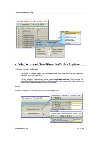 SAP – Customizing Guide




    Define Conversion of Planned Orders into Purchase Requisition

In this step, you define the following:

          The number of planned orders that should be proposed in the collective conversion of planned
          orders into purchase requisitions.

          The item number of the item that is passed on to the purchase requisition. Thus, you have the
          possibility to differentiate between the purchase requisitions that were created in the planning run
          and the ones that were created manually in purchasing.

Actions

Define the parameters for converting purchase requisitions per plant.




printed by Ahmad Rizki                                                                             180 of 341
 