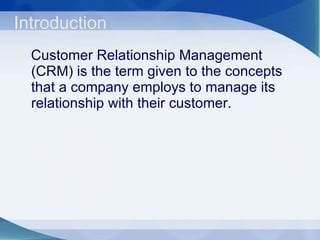Introduction  Customer Relationship Management (CRM) is the term given to the concepts that a company employs to manage its relationship with their customer. 
