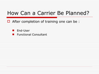 How Can a Carrier Be Planned?
 After completion of training one can be :

    End-User
    Functional Consultant
 