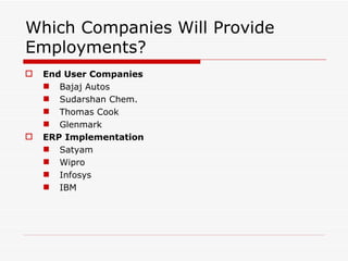 Which Companies Will Provide
Employments?
   End User Companies
     Bajaj Autos
     Sudarshan Chem.
     Thomas Cook
     Glenmark
   ERP Implementation
     Satyam
     Wipro
     Infosys
     IBM
 
