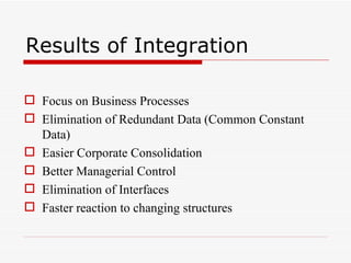 Results of Integration

 Focus on Business Processes
 Elimination of Redundant Data (Common Constant
  Data)
 Easier Corporate Consolidation
 Better Managerial Control
 Elimination of Interfaces
 Faster reaction to changing structures
 