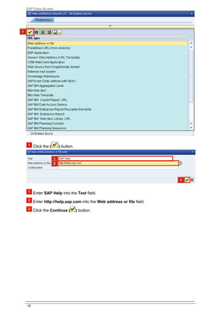 SAP Easy Access




     Click the (   ) button.




     Enter SAP Help into the Text field.

     Enter http://help.sap.com into the Web address or file field.

     Click the Continue (      ) button.




10
 