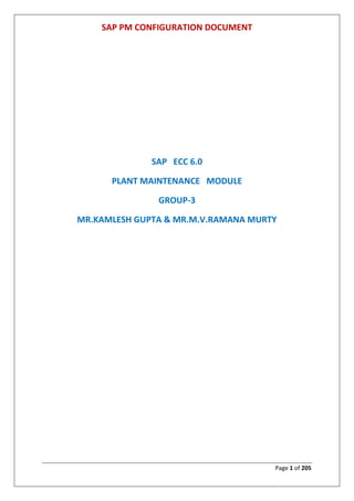 SAP PM CONFIGURATION DOCUMENT
Page 1 of 205
SAP ECC 6.0
PLANT MAINTENANCE MODULE
GROUP-3
MR.KAMLESH GUPTA & MR.M.V.RAMANA MURTY
 