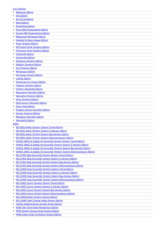 ?? & Y?netim
? Bilgisayar E?itimi
? Ofis E?itimi
? ?leri Excel E?itimi
? Word E?itimi
? PowerPoint E?itimi
? Excel VBA Programlama E?itimi
? Access VBA Programlama E?itimi
? Bilgisayarl? Muhasebe E?itimi
? Hakedi? Ve Kesin Hesap E?itimi
? Proje Y?netimi E?itimi
? MS Project Proje Y?netimi E?itimi
? Primavera Proje Y?netimi E?itimi
? Y?neticilik E?itimi
? Giri?imcilik E?itimi
? S?zle?me Y?netimi E?itimi
? De?i?im Y?netimi E?itimi
? Kriz Y?netimi E?itimi
? Motivasyon E?itimi
? ?st Dzey Y?netici E?itimi
? Liderlik E?itimi
? Y?neticiler ??in Finans E?itimi
? Toplant? Y?netimi E?itimi
? Y?netici Asistanl??? E?itimi
? Raporlama Teknikleri E?itimi
? Sat?nalma Y?netimi E?itimi
? Stres Y?netimi E?itimi
? Etkili Sunum Teknikleri E?itimi
? Kamu ?hale E?itimi
? Problem ??zme Teknikleri E?itimi
? Zaman Y?netimi E?itimi
? Mzakere Teknikleri E?itimi
? Sekreterlik E?itimi
Kalite
? ISO 9001 Kalite Y?netim Sistemi Temel E?itimi
? ISO 9001 Kalite Y?netim Sistemi ?? Denet?i E?itimi
? ISO 9001 Kalite Y?netim Sistemi Ba? Denet?i E?itimi
? ISO 9001 Kalite Y?netim Sistemi Dokmantasyon E?itimi
? OHSAS 18001 ?? Sa?l??? Ve Gvenli?i Y?netim Sistemi Temel E?itimi
? OHSAS 18001 ?? Sa?l??? Ve Gvenli?i Y?netim Sistemi ?? Denet?i E?itimi
? OHSAS 18001 ?? Sa?l??? Ve Gvenli?i Y?netim Sistemi Ba? Denet?i E?itimi
? OHSAS 18001 ?? Sa?l??? Ve Gvenli?i Y?netim Sistemi D?kmantasyon E?itimi
? ISO 27001 Bilgi Gvenli?i Y?netim Sistemi Temel E?itimi
? ISO 27001 Bilgi Gvenli?i Y?netim Sistemi ?? Denet?i E?itimi
? ISO 27001 Bilgi Gvenli?i Y?netim Sistemi Ba? Denet?i E?itimi
? ISO 27001 Bilgi Gvenli?i Y?netim Sistemi D?kmantasyon E?itimi
? ISO 22000 G?da Gvenli?i Y?netim Sistemi Temel E?itimi
? ISO 22000 G?da Gvenli?i Y?netim Sistemi ?? Denet?i E?itimi
? ISO 22000 G?da Gvenli?i Y?netim Sistemi Ba? Denet?i E?itimi
? ISO 22000 G?da Gvenli?i Y?netim Sistemi D?kmantasyon E?itimi
? ISO 14001 ?evre Y?netim Sistemi Temel E?itimi
? ISO 14001 ?evre Y?netim Sistemi ?? Denet?i E?itimi
? ISO 14001 ?evre Y?netim Sistemi Ba? Denet?i E?itimi
? ISO 14001 ?evre Y?netim Sistemi D?kmantasyon E?itimi
? ISO 16949 Kalite Y?netim Sistemi E?itimi
? ISO 13485 T?bbi Cihazlar Kalite Sistemi E?itimi
? Tehlike De?erlendirme Ve Risk Analizi E?itimi
? APQP (?leri ?rn Kalite Planlamas?) E?itimi
? PPAP (?retim Par?as? Onay Prosesi) E?itimi
? FMEA (Hata Trleri Ve Etkileri Analizi) E?itimi
 