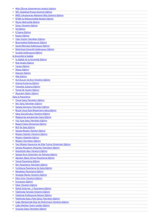 ? MSA (?l?me Sistemlerinin Analizi) E?itimi
? SPC (?statiksel Proses Kontrol) E?itimi
? IMDS (Uluslararas? Malzeme Bilgi Sistemi) E?itimi
? EFQM (?? Mkemmelli?i Modeli) E?itimi
? ?l?m Belirsizli?i E?itimi
? Sre? Y?netimi E?itimi
? 5S E?itimi
? 6 Sigma E?itimi
? Kaizen E?itimi
? Yal?n ?retim Teknikleri E?itimi
? Biyomedikal Kalibrasyon E?itimi
? Genel Metroloji Kalibrasyon E?itimi
? Elektriksel Gvenlik Kalibrasyon E?itimi
? S?cakl?k Kalibrasyon E?itimi
?? Gvenli?i & Sa?l???
? ?? Sa?l??? Ve ?? Gvenli?i E?itimi
? Risk Analizi E?itimi
? Yang?n E?itimi
? ?tfaiye E?itimi
? Deprem E?itimi
? Afet E?itimi
? Acil Durum Ve Kriz Y?netimi E?itimi
? Arama Kurtarma E?itimi
? Yksekte ?al??ma E?itimi
? Temel ?lk Yard?m E?itimi
? ?lkyard?m E?itici E?itimi
Sat?? & Pazarlama
? Temel Sat?? Teknikleri E?itimi
? ?leri Sat?? Teknikleri E?itimi
? Sat??ta G?r?me Teknikleri E?itimi
? Byk Veya ?zel M?terilere Sat?? E?itimi
? Sat?? Gc(Grubu) Y?netimi E?itimi
? Ma?aza'da (perakende) Sat?? E?itimi
? Yz Yze Sat?? Teknikleri E?itimi
? Ba?ar?l? Sat?? G?r?mesi E?itimi
? NLP ?le Sat?? E?itimi
? Sat??ta M?teri ?li?kileri E?itimi
? M?teri ?li?kileri Y?netimi E?itimi
? M?teri Odakl?l?k E?itimi
? M?teri Hizmetleri E?itimi
? Yeni M?teri Kazanma Ve Elde Tutma Y?ntemleri E?itimi
? Sat??ta Mzakere (Pazarl?k) Teknikleri E?itimi
? Distribt?r Bayi Y?netimi E?itimi
? Sat??ta ?kna Y?ntemleri Ve Psikoloji E?itimi
? A??zdan A??za (Virs) Pazarlama E?itimi
? Temel Pazarlama E?itimi
? ?leri Pazarlama Teknikleri E?itimi
? Yurtd???na Pazarlama Ve Sat?? E?itimi
? Rekabet?i Pazarlama E?itimi
? Stratejik Marka Y?netimi E?itimi
? Etkin ?rn Y?netimi E?itimi
? ?novasyon E?itimi
? ?tibar Y?netimi E?itimi
? Dijital (?nternet) Pazarlama E?itimi
? Telefonda Tahsilat Y?netimi E?itimi
? Telefonla Profesyonel ?leti?im E?itimi
? Telefonda Sat?? (Tele-Sat??) Teknikleri E?itimi
? ?a?r? Merkezinde Ekip Ve Performans Y?netimi E?itimi
? ?a?r? Merkezi Team Leader E?itimi
? Yzyze Sat?? Teknikleri E?itimi
 