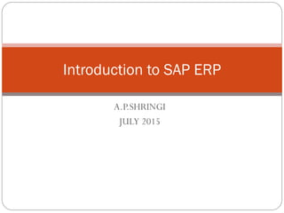 A.P.SHRINGI
JULY 2015
Introduction to SAP ERP
 