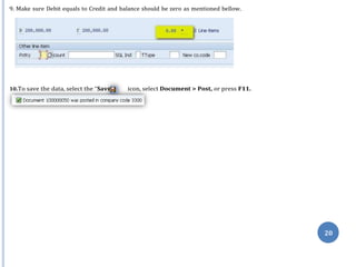 e”
20
9. Make sure Debit equals to Credit and balance should be zero as mentioned bellow.
10.To save the data, select the “Sav icon, select Document > Post, or press F11.
 