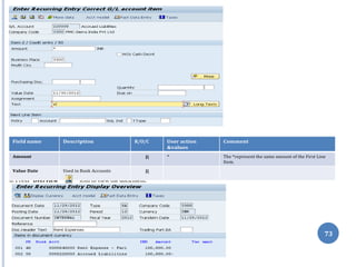 6. Press “Overview” icon to view the document.
73
Field name Description R/O/C User action
&values
Comment
Amount R * The *represent the same amount of the First Line
Item.
Value Date Used in Bank Accounts R
 