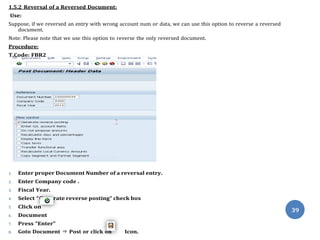 Gene
1.5.2 Reversal of a Reversed Document:
Use:
Suppose, if we reversed an entry with wrong account num or data, we can u...