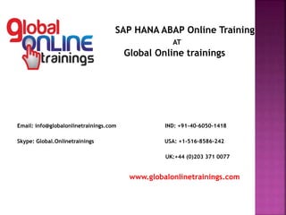Email: info@globalonlinetrainings.com IND: +91-40-6050-1418
Skype: Global.Onlinetrainings USA: +1-516-8586-242
UK:+44 (0)203 371 0077
www.globalonlinetrainings.com
SAP HANA ABAP Online Training
AT
Global Online trainings
 
