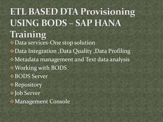 Data services-One stop solution
Data Integration ,Data Quality ,Data Profiling
Metadata management and Text data analysis
Working with BODS
BODS Server
Repository
Job Server
Management Console
 