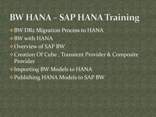 BW DB2 Migration Process to HANA
BW with HANA
Overview of SAP BW
Creation Of Cube , Transient Provider & Composite
Provider
Importing BW Models to HANA
Publishing HANA Models to SAP BW
 
