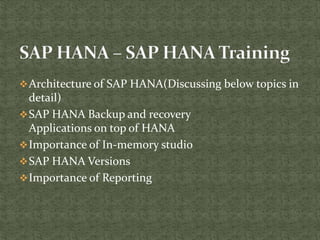 Architecture of SAP HANA(Discussing below topics in
detail)
SAP HANA Backup and recovery
Applications on top of HANA
Importance of In-memory studio
SAP HANA Versions
Importance of Reporting
 