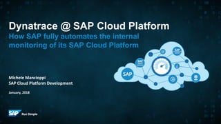 Dynatrace @ SAP Cloud Platform
How SAP fully automates the internal
monitoring of its SAP Cloud Platform
Michele Mancioppi
SAP Cloud Platform Development
January, 2018
 
