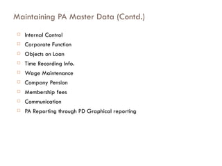 Maintaining PA Master Data (Contd.) Internal Control  Corporate Function  Objects on Loan  Time Recording Info.  Wage Maintenance  Company Pension  Membership fees Communication PA Reporting through PD Graphical reporting 