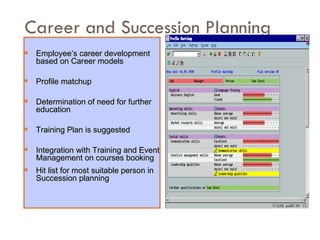 Career and Succession Planning Employee’s career development based on Career models Profile matchup Determination of need for further education Training Plan is suggested  Integration with Training and Event Management on courses booking Hit list for most suitable person in Succession planning 