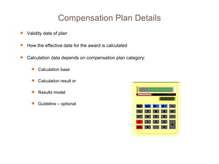 Validity date of plan How the effective date for the award is calculated  Calculation data depends on compensation plan category: Calculation base Calculation result or Results model Guideline – optional Compensation Plan Details 