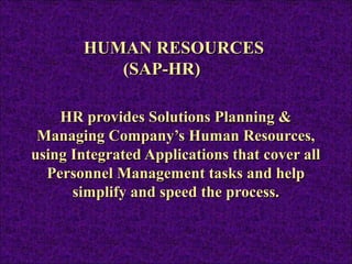 HUMAN RESOURCES
(SAP-HR)
HR provides Solutions Planning &
Managing Company’s Human Resources,
using Integrated Applications that cover all
Personnel Management tasks and help
simplify and speed the process.

 