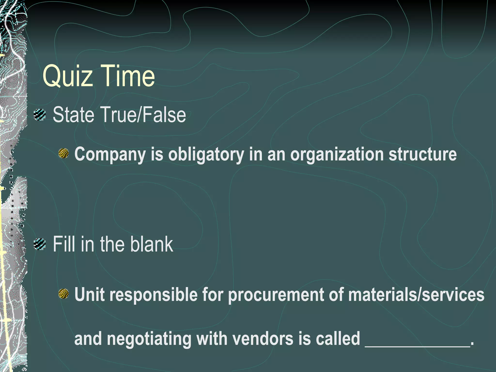 Quiz Time State True/False Company is obligatory in an organization structure Fill in the blank Unit responsible for procurement of materials/services and negotiating with vendors is called ____________. 