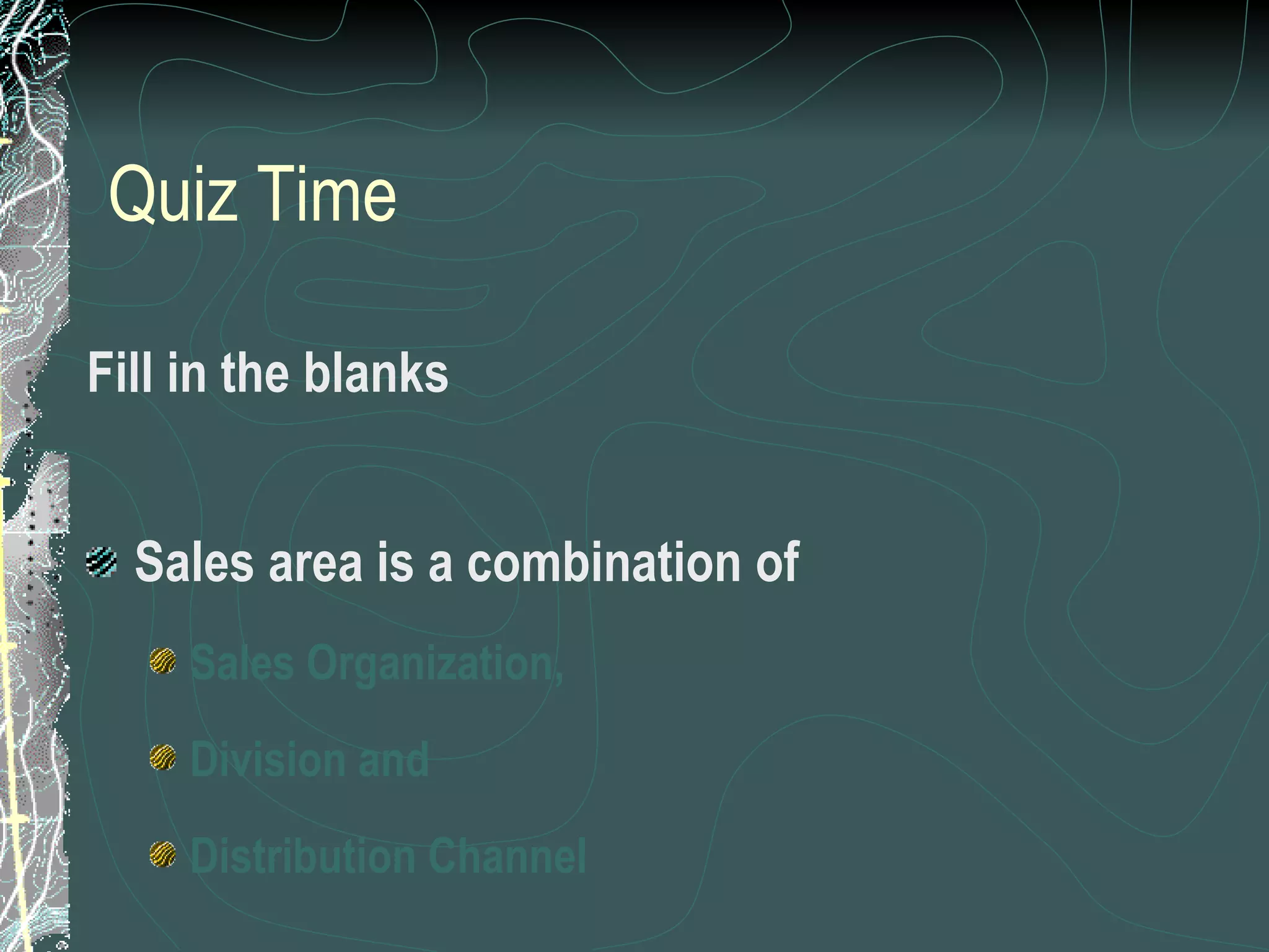 Quiz Time Fill in the blanks Sales area is a combination of  Sales Organization,  Division and  Distribution Channel  