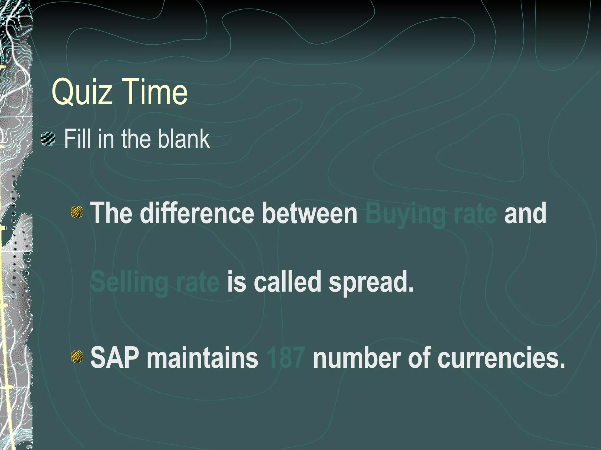 Quiz Time Fill in the blank The difference between  Buying rate  and  Selling rate  is called spread. SAP maintains  187  number of currencies. 