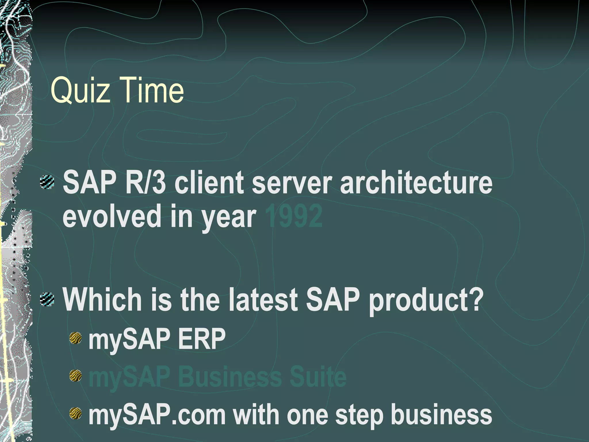Quiz Time SAP R/3 client server architecture evolved in year  1992 Which is the latest SAP product? mySAP ERP mySAP Business Suite mySAP.com with one step business 