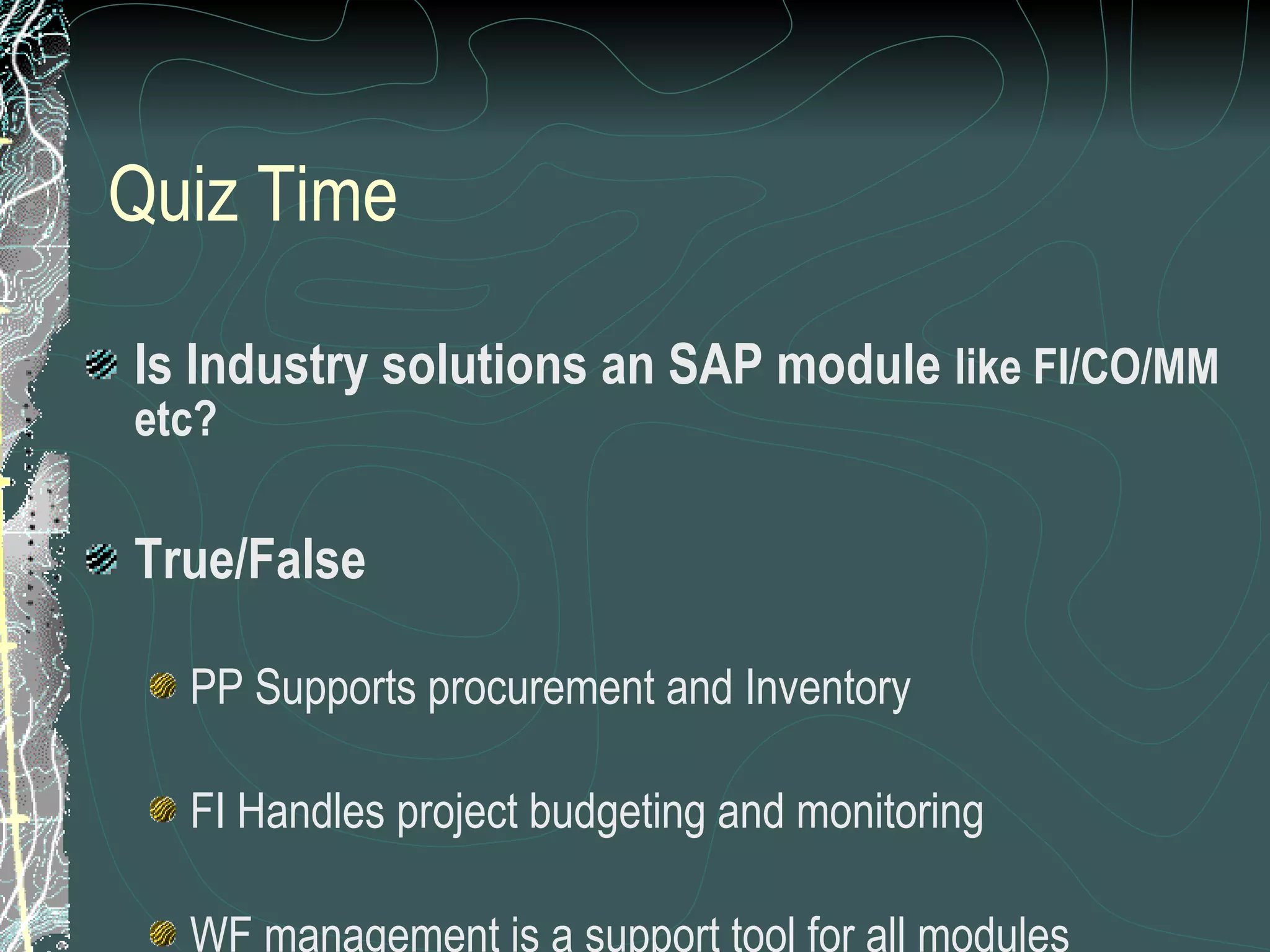 Quiz Time Is Industry solutions an SAP module  like FI/CO/MM etc? True/False PP Supports procurement and Inventory FI Handles project budgeting and monitoring WF management is a support tool for all modules 