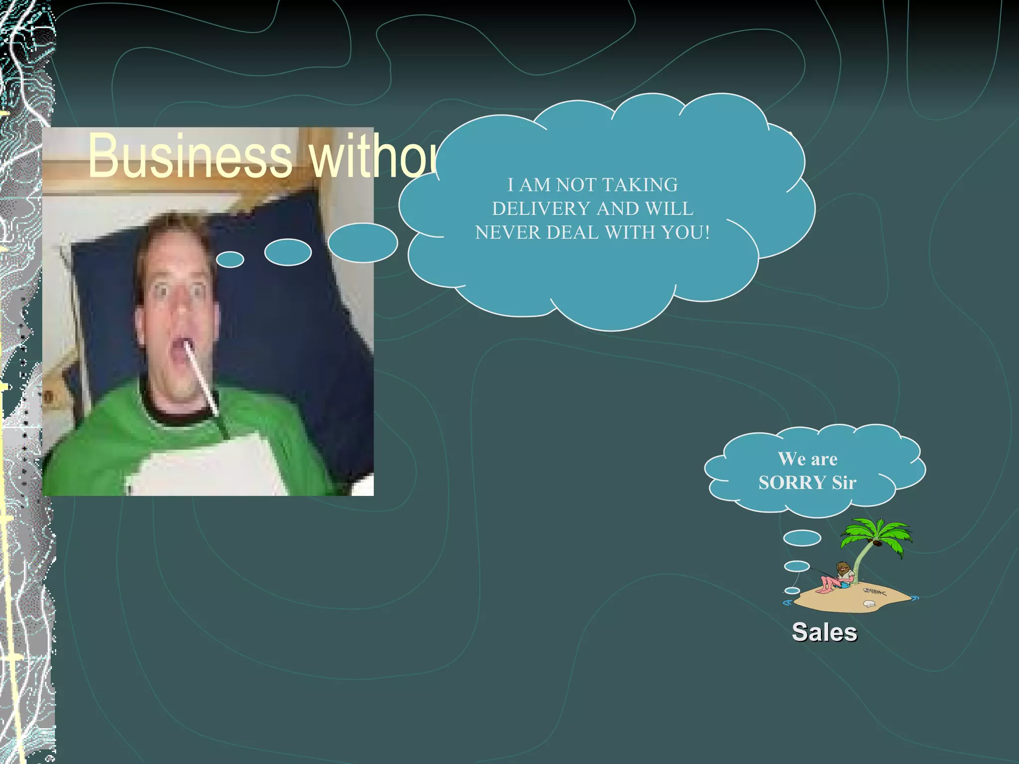 Business without ERP (Contd..) I AM NOT TAKING DELIVERY AND WILL NEVER DEAL WITH YOU! We are SORRY Sir Sales 