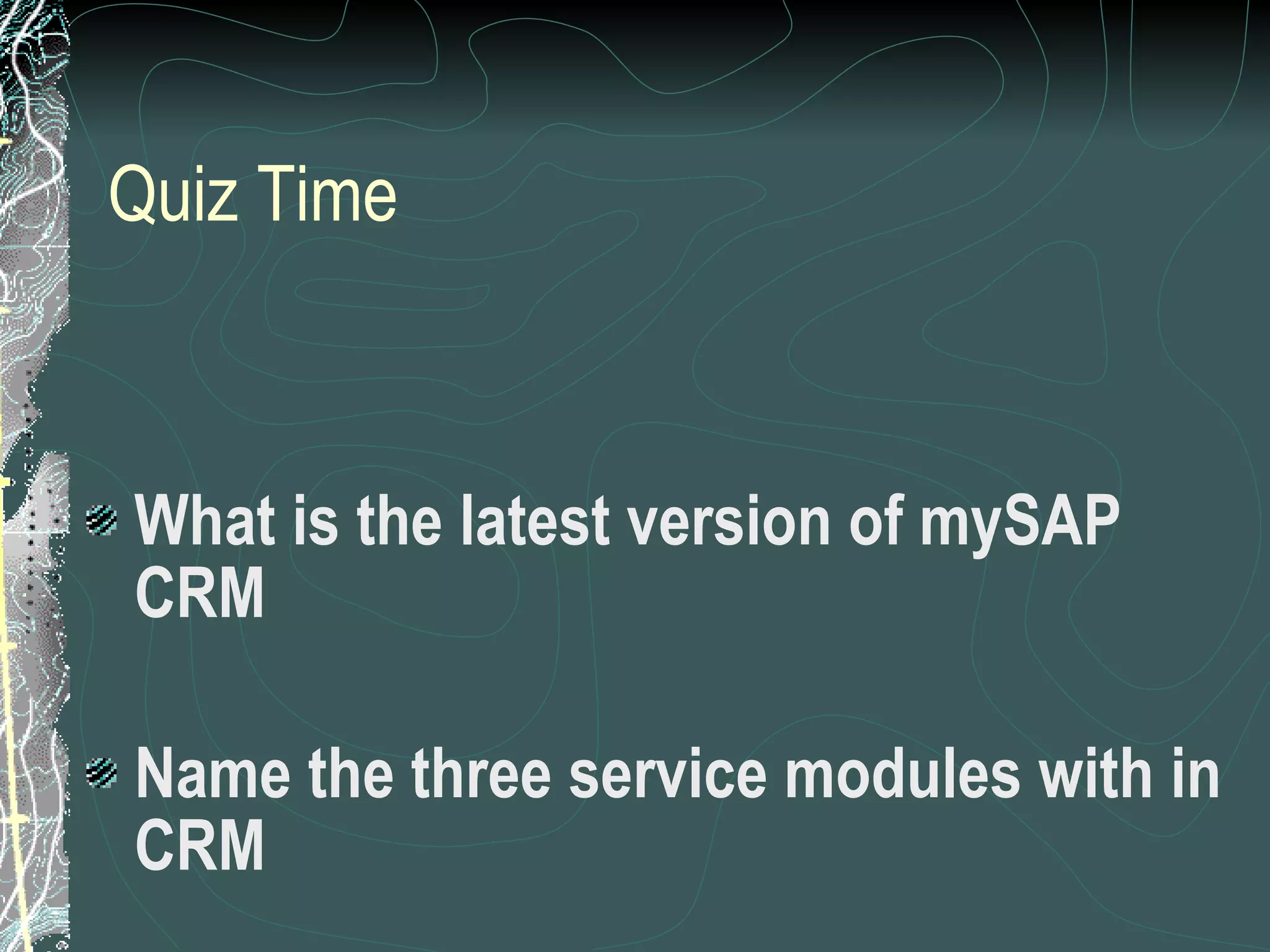 Quiz Time What is the latest version of mySAP CRM Name the three service modules with in CRM 