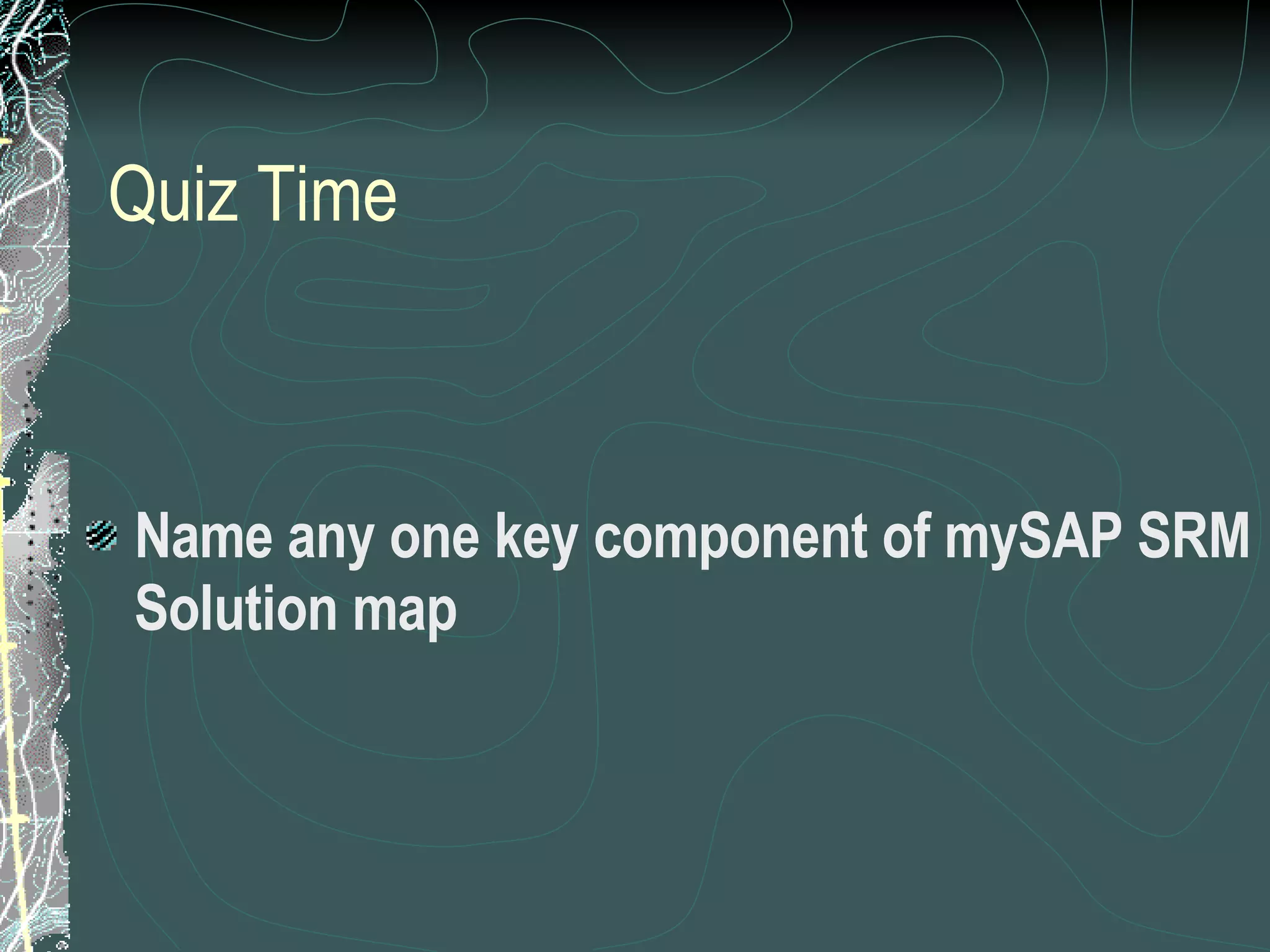 Quiz Time Name any one key component of mySAP SRM Solution map 