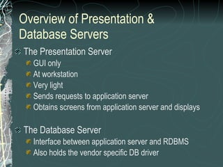 Overview of Presentation & Database Servers The Presentation Server GUI only At workstation Very light Sends requests to application server Obtains screens from application server and displays The Database Server Interface between application server and RDBMS Also holds the vendor specific DB driver 