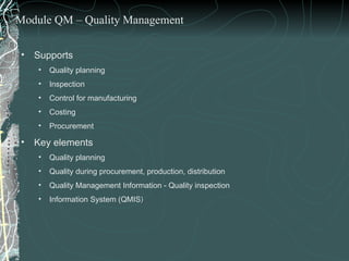 Supports  Quality planning Inspection Control for manufacturing Costing Procurement Key elements  Quality planning Quality during procurement, production, distribution Quality Management Information - Quality inspection Information System (QMIS ) Module QM – Quality Management 