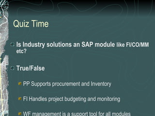 Quiz Time Is Industry solutions an SAP module  like FI/CO/MM etc? True/False PP Supports procurement and Inventory FI Handles project budgeting and monitoring WF management is a support tool for all modules 