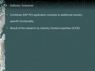 Combines SAP R/3 application modules to additional industry-specific functionality Result of the research by industry Centers expertise (ICOE) IS – Industry Solutions 