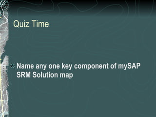 Quiz Time Name any one key component of mySAP SRM Solution map 