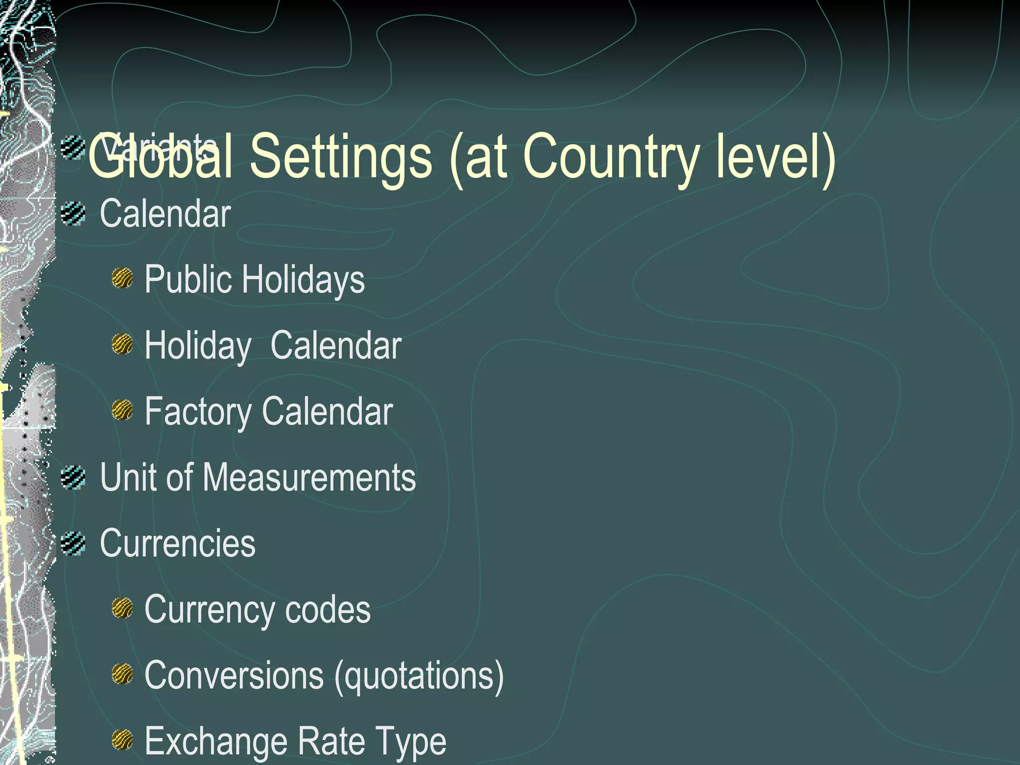 Variants Calendar Public Holidays Holiday  Calendar Factory Calendar Unit of Measurements Currencies Currency codes Conversions (quotations) Exchange Rate Type Rates Rounding rules  Global Settings (at Country level) 