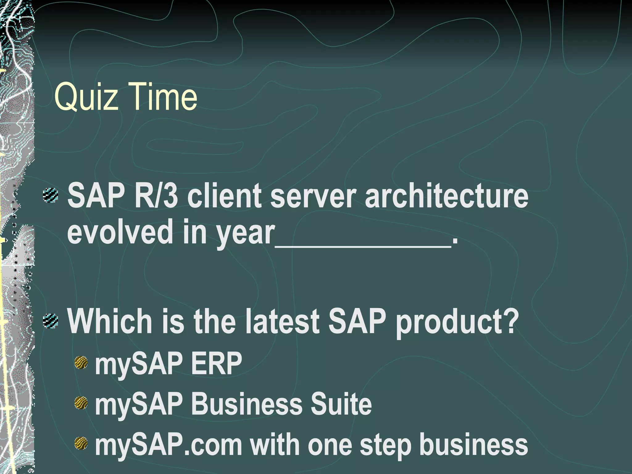 Quiz Time SAP R/3 client server architecture evolved in year___________.  Which is the latest SAP product? mySAP ERP mySAP Business Suite mySAP.com with one step business 